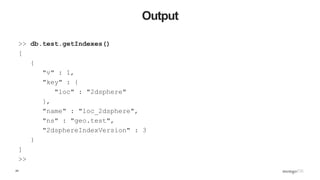 24
Output
>> db.test.getIndexes()
[
{
"v" : 1,
"key" : {
"loc" : "2dsphere"
},
"name" : "loc_2dsphere",
"ns" : "geo.test",
"2dsphereIndexVersion" : 3
}
]
>>
 