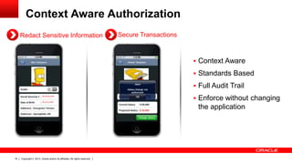 Context Aware Authorization
Redact Sensitive Information

Secure Transactions

 Context Aware
 Standards Based
 Full Audit Trail
 Enforce without changing

the application

16

Copyright © 2013, Oracle and/or its affiliates. All rights reserved.

 