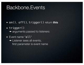 Backbone.Events

on(), off(), trigger() return this
trigger()
➠ arguments passed to listeners
Event name "all"
➠ Listener sees all events,
  ﬁrst parameter is event name
 
