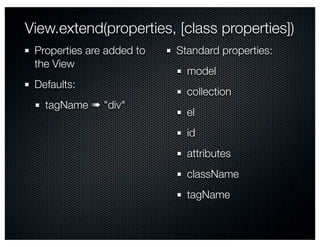View.extend(properties, [class properties])
 Properties are added to   Standard properties:
 the View
                             model
 Defaults:
                             collection
   tagName ➠ "div"
                             el
                             id
                             attributes
                             className
                             tagName
 