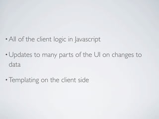 • All   of the client logic in Javascript

• Updates     to many parts of the UI on changes to
 data

• Templating     on the client side
 
