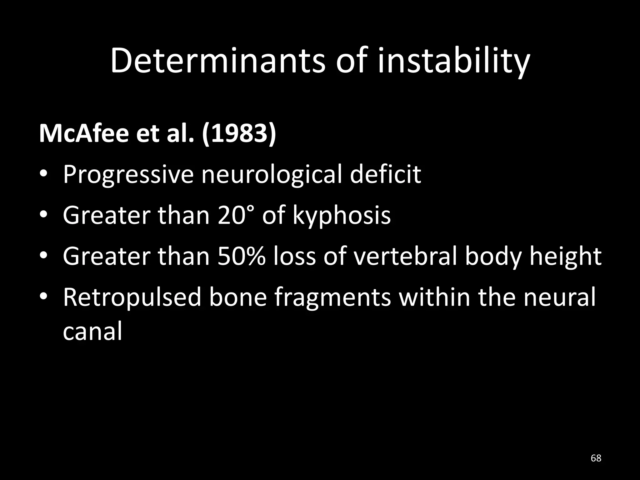 Determinants of instability
McAfee et al. (1983)
• Progressive neurological deficit
• Greater than 20° of kyphosis
• Greater than 50% loss of vertebral body height
• Retropulsed bone fragments within the neural
canal
68
 