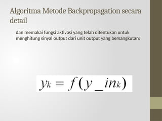 Algoritma Metode Backpropagation secara
detail
dan memakai fungsi aktivasi yang telah ditentukan untuk
menghitung sinyal output dari unit output yang bersangkutan:
 