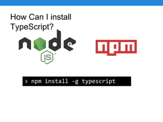 How Can I install
TypeScript?
> npm install -g typescript
 