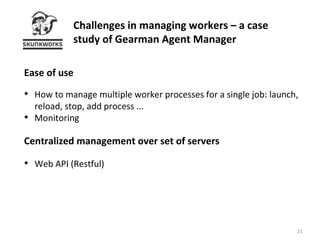 Ease of use How to manage multiple worker processes for a single job: launch, reload, stop, add process ... Monitoring Centralized management over set of servers Web API (Restful) Challenges in managing workers – a case study of Gearman Agent Manager 