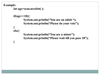 Example:
int age=scan.nextInt( );
if(age>=18){
System.out.println(“You are an adult “);
System.out.println(“Please do your vote”);
}
else{
System.out.println(“You are a minor”);
System.out.println(“Please wait till you pass 18”);
}
 