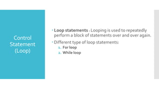  Loop statements : Looping is used to repeatedly
perform a block of statements over and over again.
 Different type of loop statements:
1. For loop
2. While loop
Control
Statement
(Loop)
 