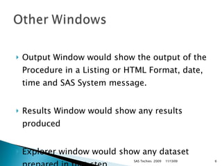 Output Window would show the output of the Procedure in a Listing or HTML Format, date, time and SAS System message. Results Window would show any results produced Explorer window would show any dataset prepared in that step. SAS Techies  2009 11/13/09 