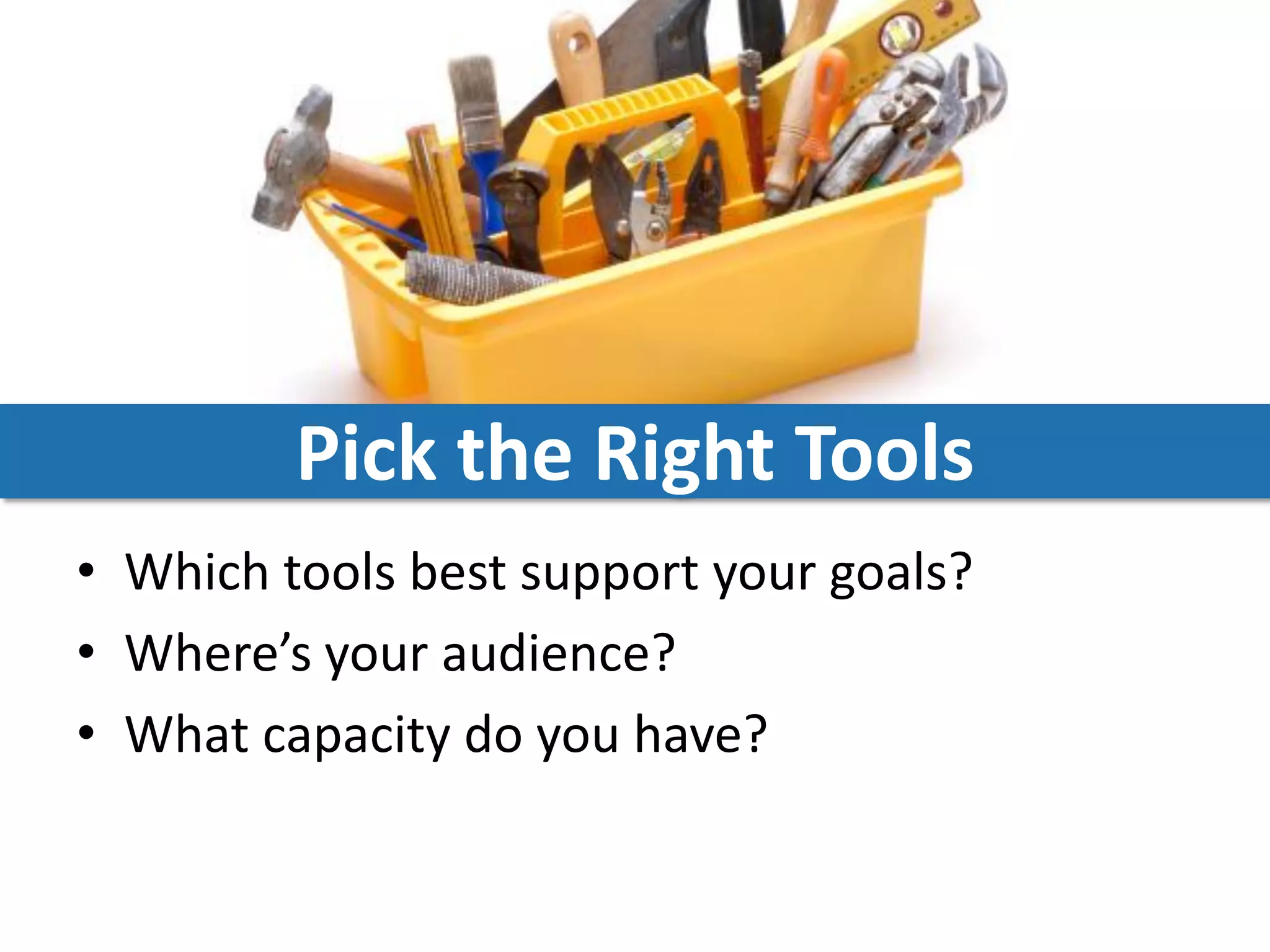 Pick the Right Tools
• Which tools best support your goals?
• Where’s your audience?
• What capacity do you have?
 