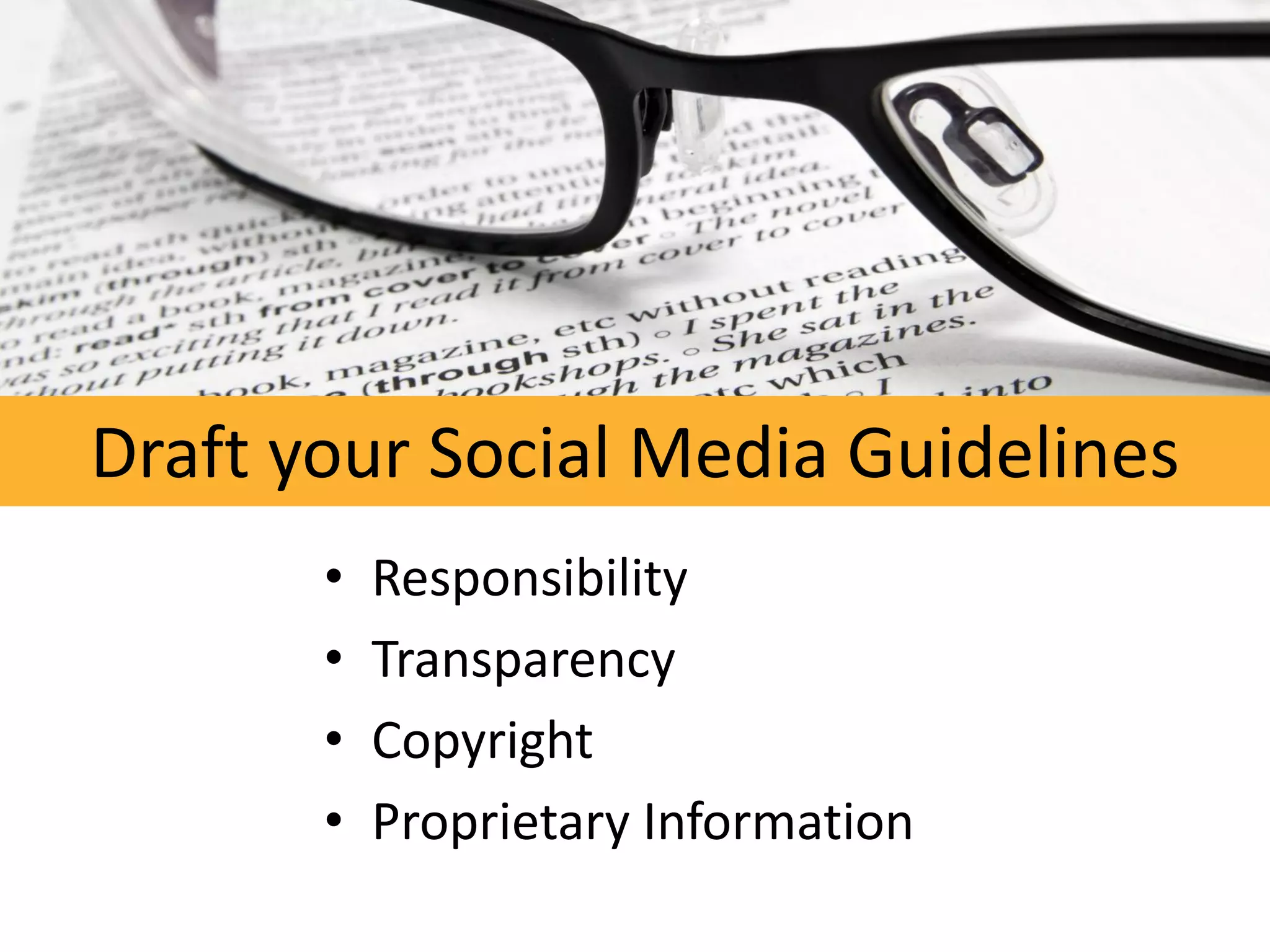 Draft your Social Media Guidelines
       •   Responsibility
       •   Transparency
       •   Copyright
       •   Proprietary Information
 