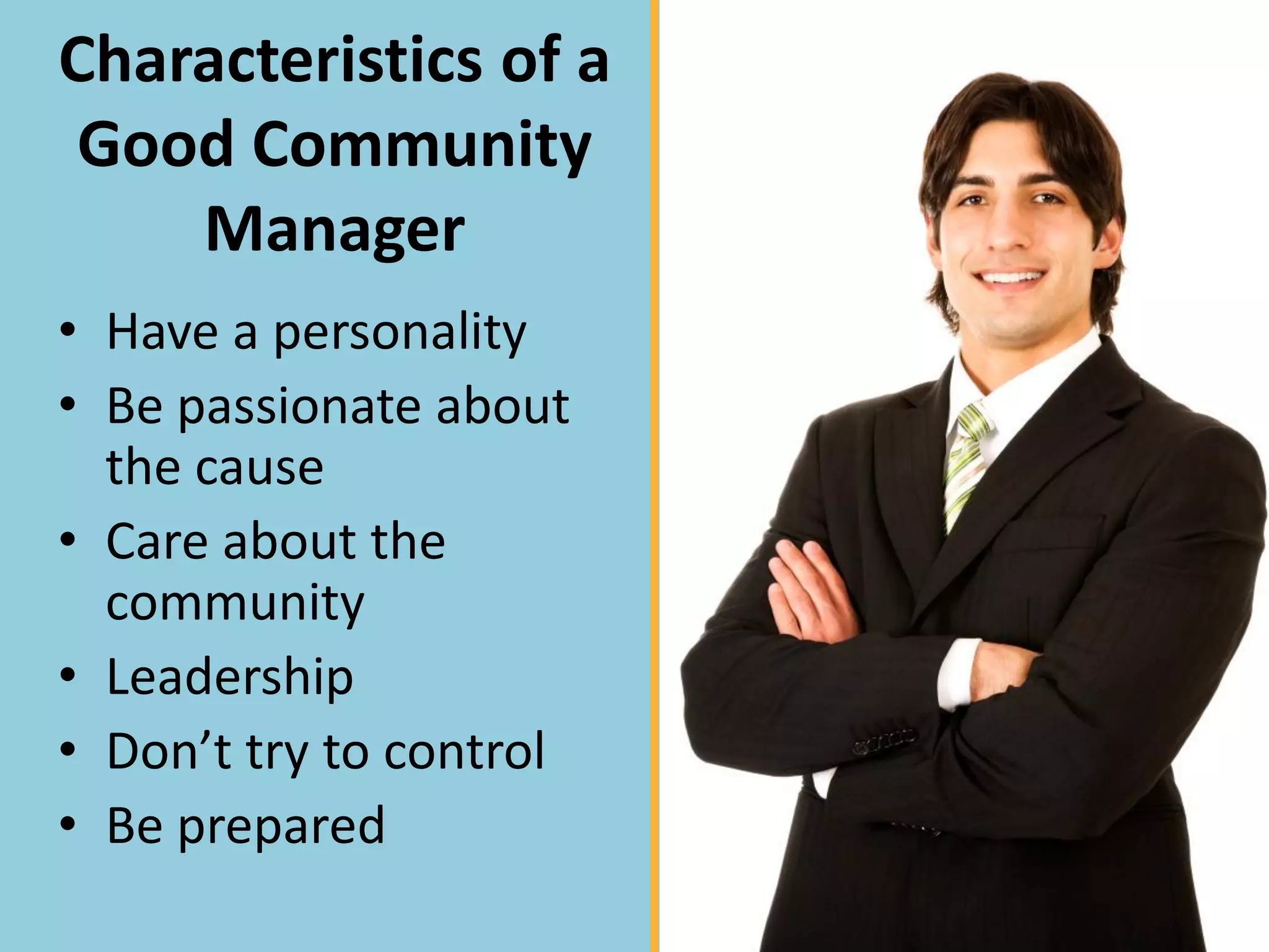Characteristics of a
 Good Community
    Manager
• Have a personality
• Be passionate about
  the cause
• Care about the
  community
• Leadership
• Don’t try to control
• Be prepared
 