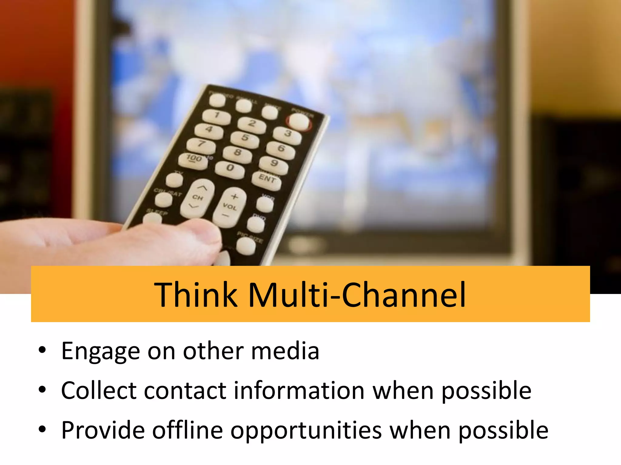 Think Multi-Channel
• Engage on other media
• Collect contact information when possible
• Provide offline opportunities when possible
 
