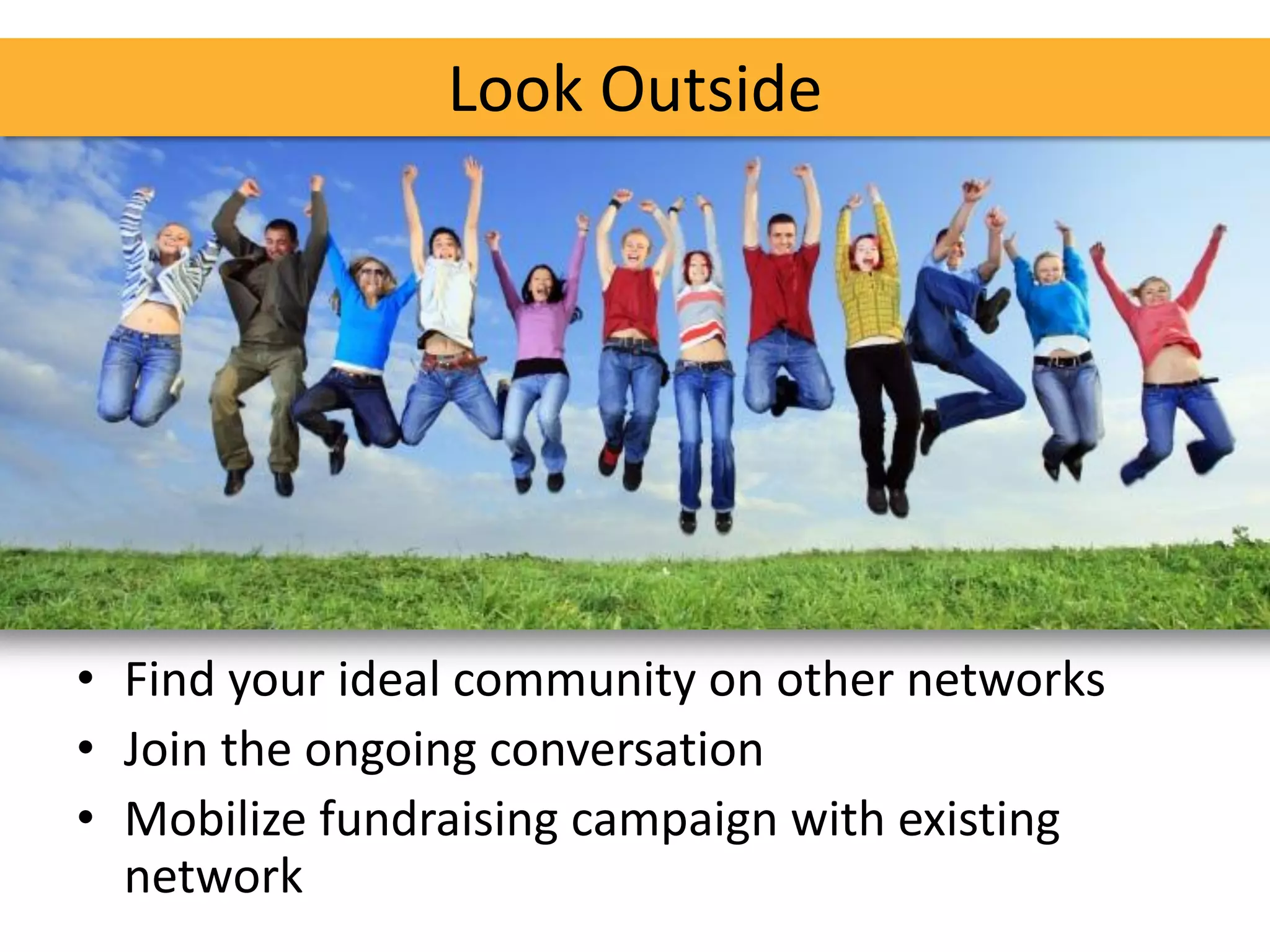 Look Outside




• Find your ideal community on other networks
• Join the ongoing conversation
• Mobilize fundraising campaign with existing
  network
 