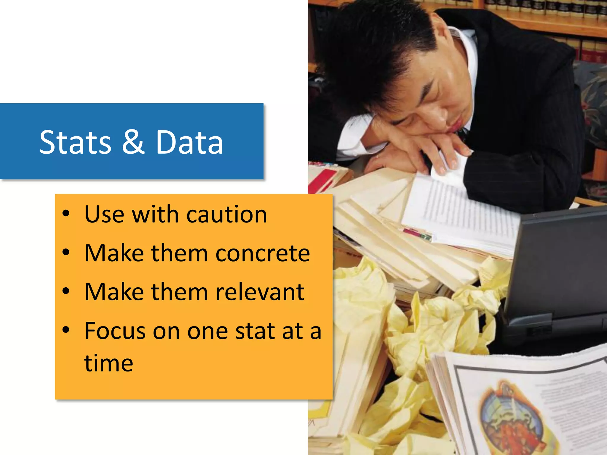 Stats & Data
 •   Use with caution
 •   Make them concrete
 •   Make them relevant
 •   Focus on one stat at a
     time
 