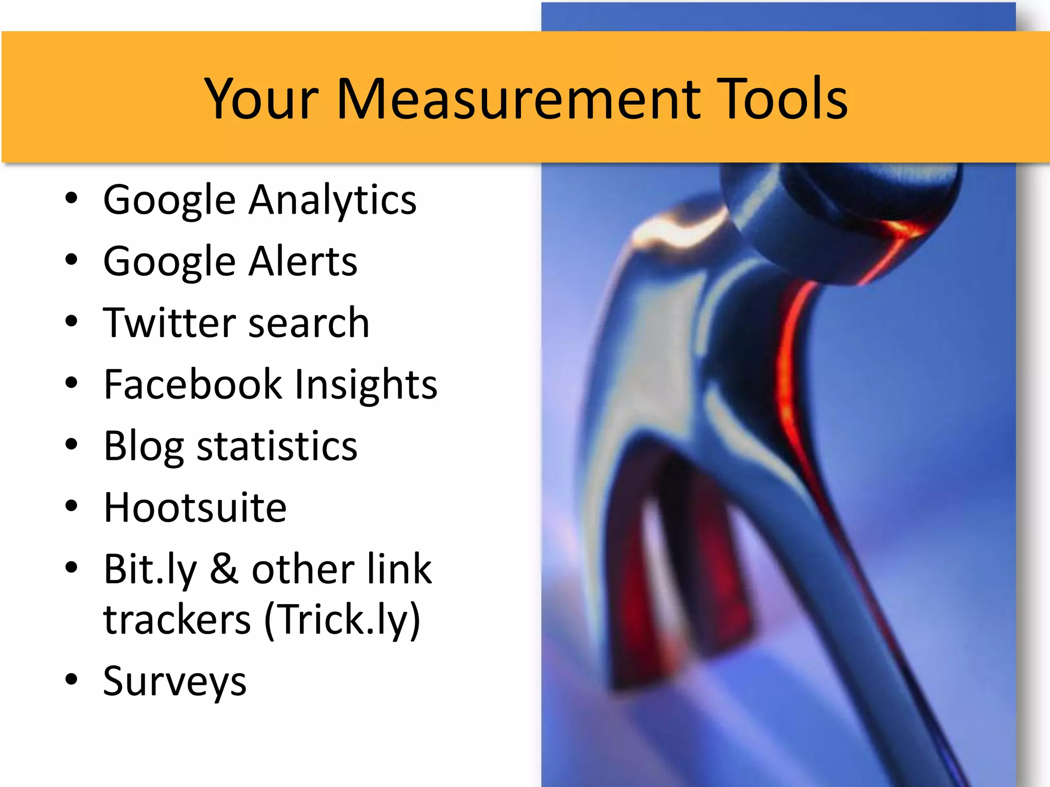 Your Measurement Tools
• Google Analytics
• Google Alerts
• Twitter search
• Facebook Insights
• Blog statistics
• Hootsuite
• Bit.ly & other link
  trackers (Trick.ly)
• Surveys
 