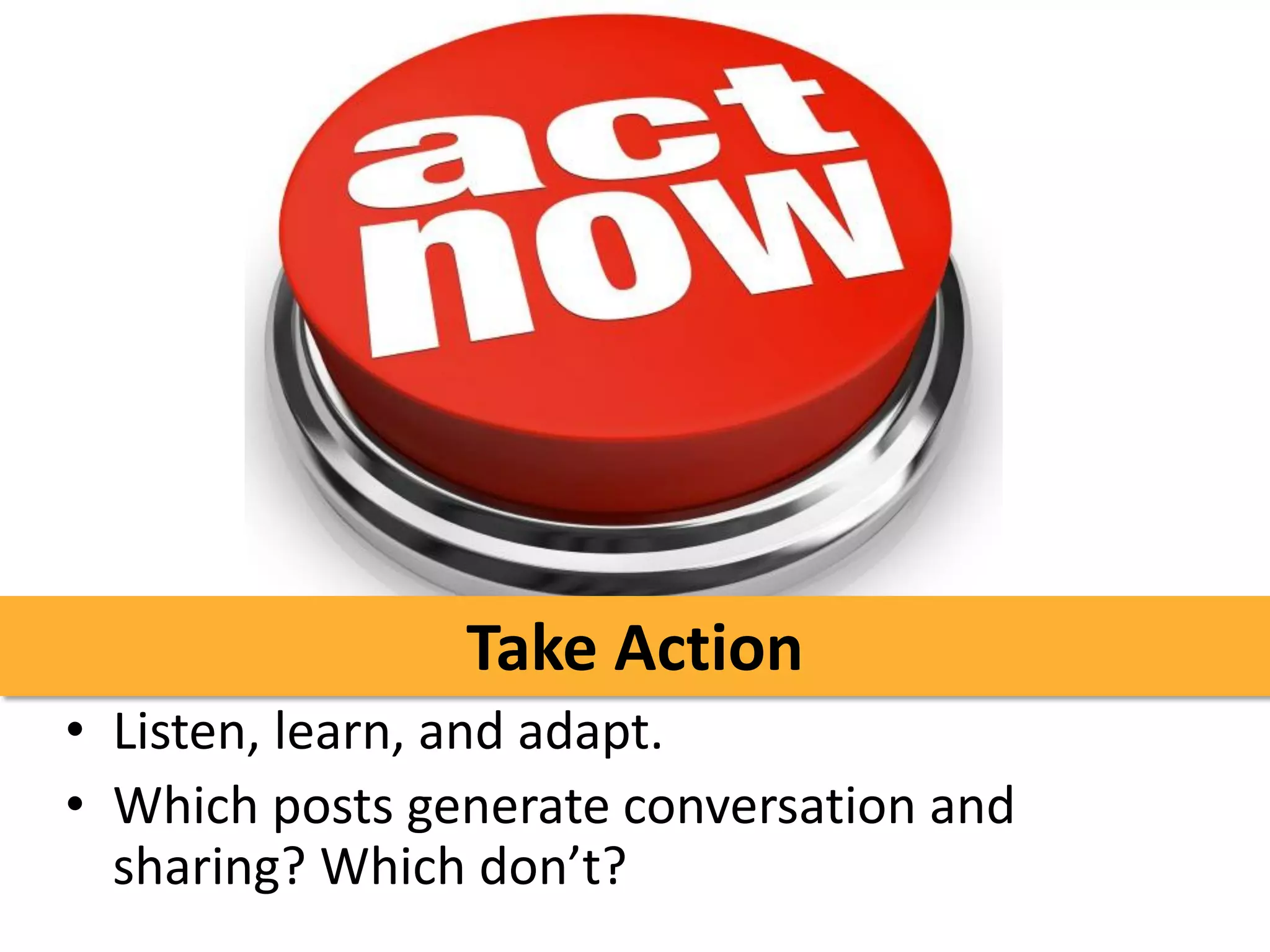 Take Action
• Listen, learn, and adapt.
• Which posts generate conversation and
  sharing? Which don’t?
 