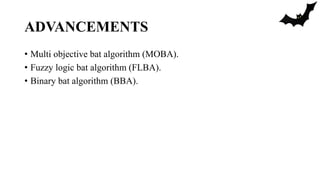 ADVANCEMENTS
• Multi objective bat algorithm (MOBA).
• Fuzzy logic bat algorithm (FLBA).
• Binary bat algorithm (BBA).
 