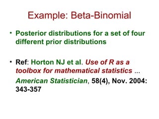Example: Beta-Binomial
• Posterior distributions for a set of four
  different prior distributions

• Ref: Horton NJ et al. Use of R as a
  toolbox for mathematical statistics ...
  American Statistician, 58(4), Nov. 2004:
  343-357
 