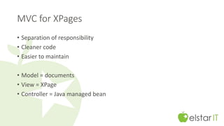 MVC for XPages 
• Separation of responsibility 
• Cleaner code 
• Easier to maintain 
• Model = documents 
• View = XPage 
• Controller = Java managed bean 
 
