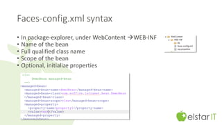 Faces-config.xml syntax 
• In package-explorer, under WebContent WEB-INF 
• Name of the bean 
• Full qualified class name 
• Scope of the bean 
• Optional, initialize properties 
 