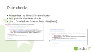 Date checks 
• Remember the TimeDifference horror 
• Java provide nice Date checks 
• Like… Date.before(Date) or Date.after(Date) 
 