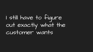 I still have to figure
out exactly what the
customer wants
 