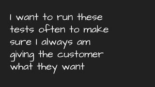 I want to run these
tests often to make
sure I always am
giving the customer
what they want
 