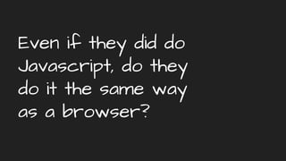 Even if they did do
Javascript, do they
do it the same way
as a browser?
 