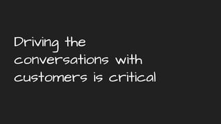 Driving the
conversations with
customers is critical
 