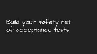 Build your safety net
of acceptance tests
 