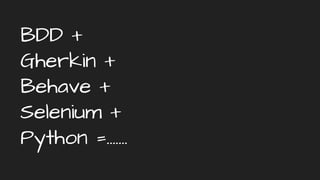 BDD +
Gherkin +
Behave +
Selenium +
Python =.......
 
