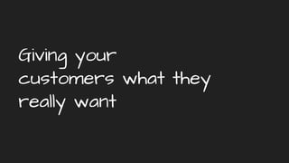 Giving your
customers what they
really want
 