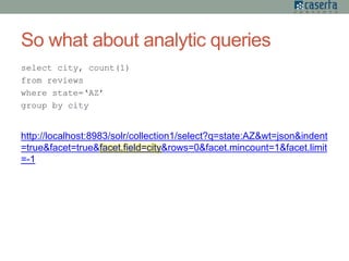 So what about analytic queries
select city, count(1)
from reviews
where state=‘AZ’
group by city
http://localhost:8983/solr/collection1/select?q=state:AZ&wt=json&indent
=true&facet=true&facet.field=city&rows=0&facet.mincount=1&facet.limit
=-1
 