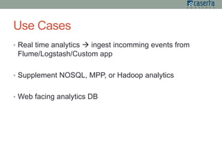 Use Cases
• Real time analytics  ingest incomming events from
Flume/Logstash/Custom app
• Supplement NOSQL, MPP, or Hadoop analytics
• Web facing analytics DB
 