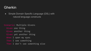 Gherkin
● Simple Domain Specific Language (DSL) with
natural language constructs
Scenario: Multiple Givens
Given one thing
Given another thing
Given yet another thing
When I open my eyes
Then I see something
Then I don't see something else
 