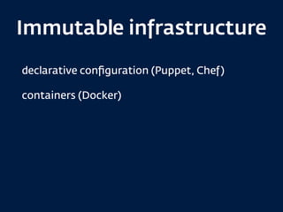 Immutable infrastructure
declarative conﬁguration (Puppet, Chef)
containers (Docker)
 
