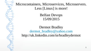 1
Microcontainers, Microservices, Microservers.
Less [Linux] is more!
Belfast Devops
15/09/2015
Dermot Bradley
dermot_bradley@yahoo.com
http://uk.linkedin.com/in/bradleydermot
 