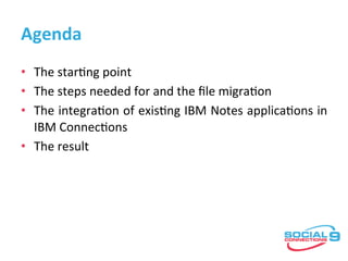 Agenda	
•  The	star5ng	point	
•  The	steps	needed	for	and	the	ﬁle	migra5on	
•  The	integra5on	of	exis5ng	IBM	Notes	applica5ons	in	
IBM	Connec5ons	
•  The	result	
	
 