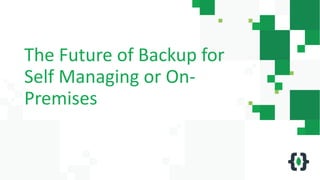 The Future of Backup for
Self Managing or On-
Premises
 