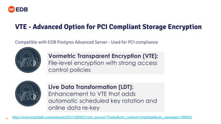 © Copyright EnterpriseDB Corporation, 2020. All rights reserved.23
VTE - Advanced Option for PCI Compliant Storage Encryption
Compatible with EDB Postgres Advanced Server - Used for PCI compliance
https://www.brighttalk.com/webcast/2037/396902?utm_source=Thales&utm_medium=brighttalk&utm_campaign=396902
 