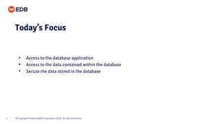 © Copyright EnterpriseDB Corporation, 2020. All rights reserved.9
Today’s Focus
• Access to the database application
• Access to the data contained within the database
• Secure the data stored in the database
 