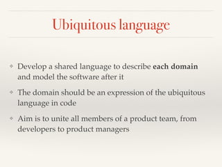 Ubiquitous language 
❖ Develop a shared language to describe each domain 
and model the software after it! 
❖ The domain should be an expression of the ubiquitous 
language in code! 
❖ Aim is to unite all members of a product team, from 
developers to product managers 
 