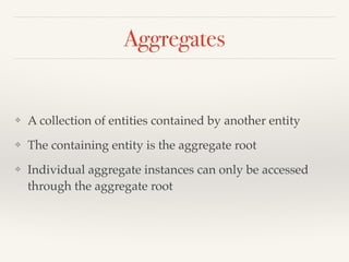 Aggregates 
❖ A collection of entities contained by another entity! 
❖ The containing entity is the aggregate root! 
❖ Individual aggregate instances can only be accessed 
through the aggregate root 
 