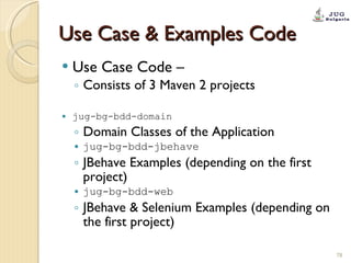 Use Case & Examples Code Use Case Code –  Consists of 3 Maven 2 projects jug-bg-bdd-domain Domain Classes of the Application jug-bg-bdd-jbehave JBehave Examples (depending on the first project) jug-bg-bdd-web JBehave & Selenium Examples (depending on the first project) 