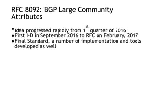 RFC 8092: BGP Large Community
Attributes
●Idea progressed rapidly from 1
st
quarter of 2016
●First I-D in September 2016 to RFC on February, 2017
●Final Standard, a number of implementation and tools
developed as well
 