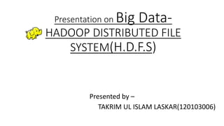 Presentation on Big Data-
HADOOP DISTRIBUTED FILE
SYSTEM(H.D.F.S)
Presented by –
TAKRIM UL ISLAM LASKAR(120103006)
 