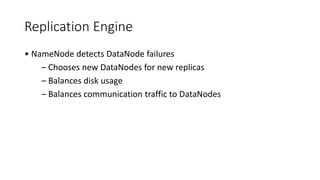Replication Engine
• NameNode detects DataNode failures
– Chooses new DataNodes for new replicas
– Balances disk usage
– Balances communication traffic to DataNodes
 