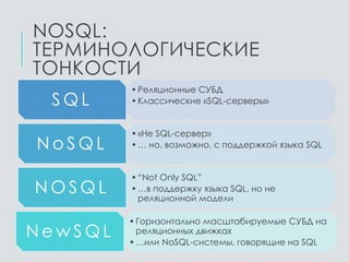 NOSQL:
ТЕРМИНОЛОГИЧЕСКИЕ
ТОНКОСТИ
•Реляционные СУБД
•Классические «SQL-серверы»S Q L
•«Не SQL-сервер»
•… но, возможно, с поддержкой языка SQLN o S Q L
•“Not Only SQL”
•…в поддержку языка SQL, но не
реляционной модели
N O S Q L
•Горизонтально масштабируемые СУБД на
реляционных движках
•…или NoSQL-системы, говорящие на SQL
N e w S Q L
 