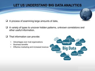  A process of examining large amounts of data,
 A variety of types to uncover hidden patterns, unknown correlations and
other useful information.
 That information can provide:
• Advantages over rival organizations
• Business benefits
• Effective marketing and increased revenue
 