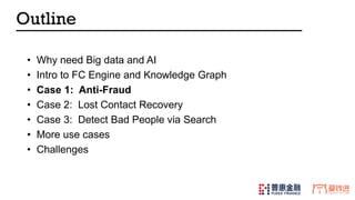 Outline
• Why need Big data and AI
• Intro to FC Engine and Knowledge Graph
• Case 1: Anti-Fraud
• Case 2: Lost Contact Recovery
• Case 3: Detect Bad People via Search
• More use cases
• Challenges
 